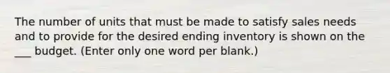 The number of units that must be made to satisfy sales needs and to provide for the desired ending inventory is shown on the ___ budget. (Enter only one word per blank.)