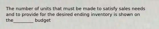 The number of units that must be made to satisfy sales needs and to provide for the desired ending inventory is shown on the_________ budget