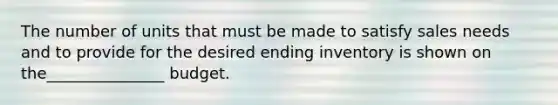 The number of units that must be made to satisfy sales needs and to provide for the desired ending inventory is shown on the_______________ budget.