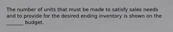 The number of units that must be made to satisfy sales needs and to provide for the desired ending inventory is shown on the _______ budget.