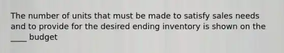 The number of units that must be made to satisfy sales needs and to provide for the desired ending inventory is shown on the ____ budget