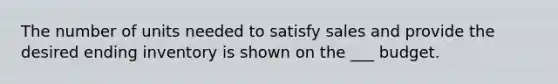 The number of units needed to satisfy sales and provide the desired ending inventory is shown on the ___ budget.