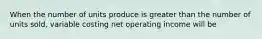 When the number of units produce is greater than the number of units sold, variable costing net operating income will be