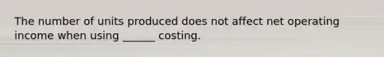 The number of units produced does not affect net operating income when using ______ costing.