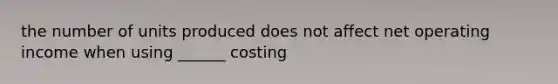 the number of units produced does not affect net operating income when using ______ costing