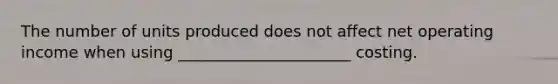 The number of units produced does not affect net operating income when using ______________________ costing.