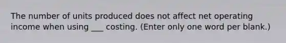 The number of units produced does not affect net operating income when using ___ costing. (Enter only one word per blank.)