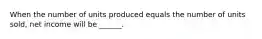 When the number of units produced equals the number of units sold, net income will be ______.