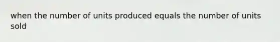 when the number of units produced equals the number of units sold