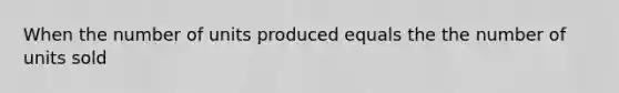 When the number of units produced equals the the number of units sold