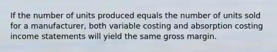 If the number of units produced equals the number of units sold for a manufacturer, both variable costing and absorption costing income statements will yield the same gross margin.