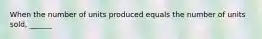 When the number of units produced equals the number of units sold, ______