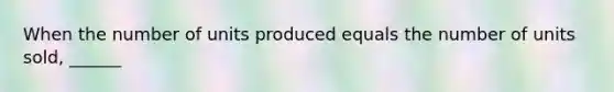 When the number of units produced equals the number of units sold, ______