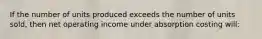 If the number of units produced exceeds the number of units sold, then net operating income under absorption costing will: