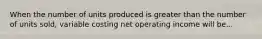 When the number of units produced is greater than the number of units sold, variable costing net operating income will be...