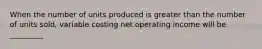 When the number of units produced is greater than the number of units sold, variable costing net operating income will be _________