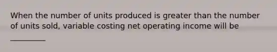 When the number of units produced is greater than the number of units sold, variable costing net operating income will be _________