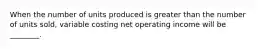 When the number of units produced is greater than the number of units sold, variable costing net operating income will be ________.