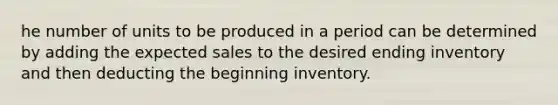 he number of units to be produced in a period can be determined by adding the expected sales to the desired ending inventory and then deducting the beginning inventory.