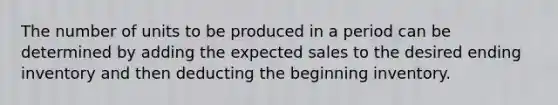 The number of units to be produced in a period can be determined by adding the expected sales to the desired ending inventory and then deducting the beginning inventory.