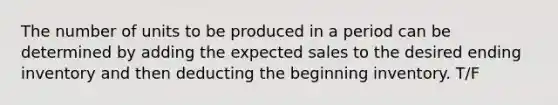 The number of units to be produced in a period can be determined by adding the expected sales to the desired ending inventory and then deducting the beginning inventory. T/F