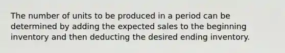 The number of units to be produced in a period can be determined by adding the expected sales to the beginning inventory and then deducting the desired ending inventory.