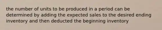 the number of units to be produced in a period can be determined by adding the expected sales to the desired ending inventory and then deducted the beginning inventory