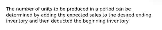 The number of units to be produced in a period can be determined by adding the expected sales to the desired ending inventory and then deducted the beginning inventory