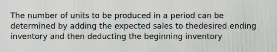 The number of units to be produced in a period can be determined by adding the expected sales to thedesired ending inventory and then deducting the beginning inventory