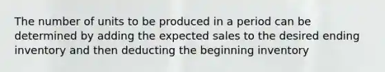 The number of units to be produced in a period can be determined by adding the expected sales to the desired ending inventory and then deducting the beginning inventory