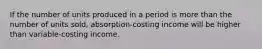 If the number of units produced in a period is more than the number of units sold, absorption-costing income will be higher than variable-costing income.