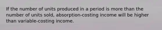 If the number of units produced in a period is more than the number of units sold, absorption-costing income will be higher than variable-costing income.