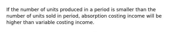 If the number of units produced in a period is smaller than the number of units sold in period, absorption costing income will be higher than variable costing income.