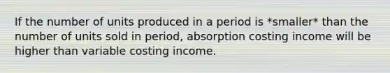 If the number of units produced in a period is *smaller* than the number of units sold in period, absorption costing income will be higher than variable costing income.