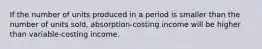 If the number of units produced in a period is smaller than the number of units sold, absorption-costing income will be higher than variable-costing income.