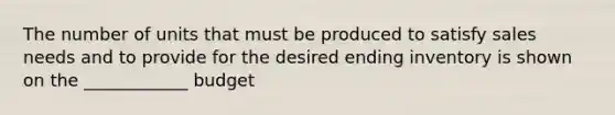 The number of units that must be produced to satisfy sales needs and to provide for the desired ending inventory is shown on the ____________ budget