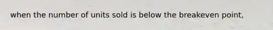 when the number of units sold is below the breakeven point,