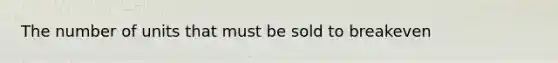 The number of units that must be sold to breakeven