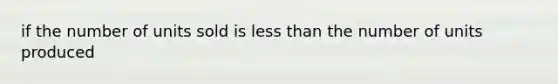 if the number of units sold is less than the number of units produced