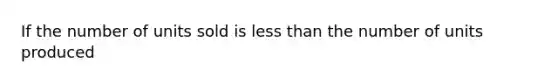 If the number of units sold is less than the number of units produced