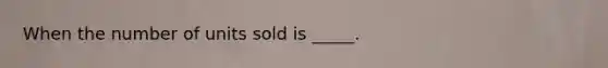 When the number of units sold is _____.