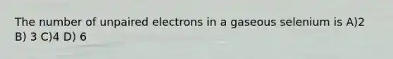 The number of unpaired electrons in a gaseous selenium is A)2 B) 3 C)4 D) 6