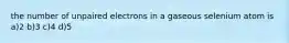 the number of unpaired electrons in a gaseous selenium atom is a)2 b)3 c)4 d)5