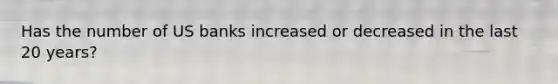 Has the number of US banks increased or decreased in the last 20 years?