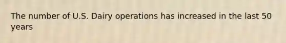 The number of U.S. Dairy operations has increased in the last 50 years