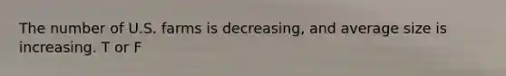 The number of U.S. farms is decreasing, and average size is increasing. T or F
