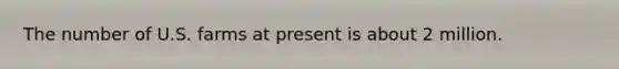 The number of U.S. farms at present is about 2 million.
