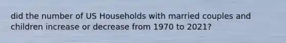 did the number of US Households with married couples and children increase or decrease from 1970 to 2021?