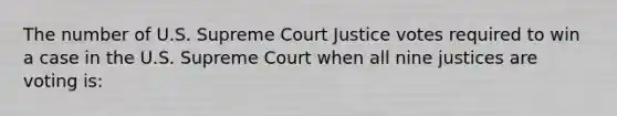 The number of U.S. Supreme Court Justice votes required to win a case in the U.S. Supreme Court when all nine justices are voting is:​