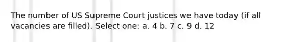 The number of US Supreme Court justices we have today (if all vacancies are filled). Select one: a. 4 b. 7 c. 9 d. 12